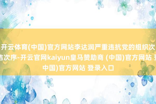 开云体育(中国)官方网站李达润严重违抗党的组织次序、高洁次序-开云官网kaiyun皇马赞助商 (中国)官方网站 登录入口