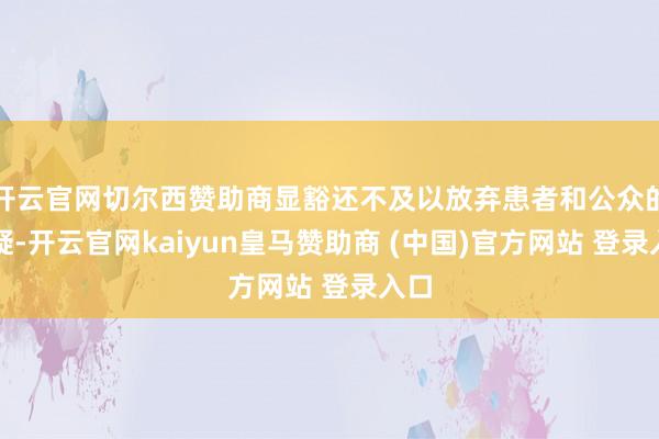 开云官网切尔西赞助商显豁还不及以放弃患者和公众的质疑-开云官网kaiyun皇马赞助商 (中国)官方网站 登录入口