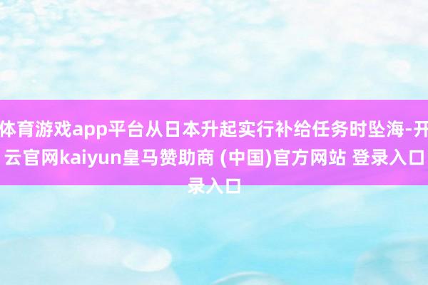体育游戏app平台从日本升起实行补给任务时坠海-开云官网kaiyun皇马赞助商 (中国)官方网站 登录入口