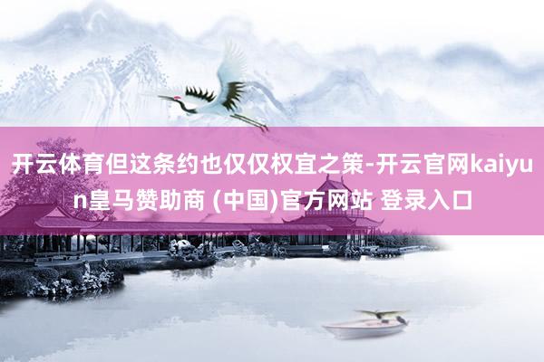 开云体育但这条约也仅仅权宜之策-开云官网kaiyun皇马赞助商 (中国)官方网站 登录入口