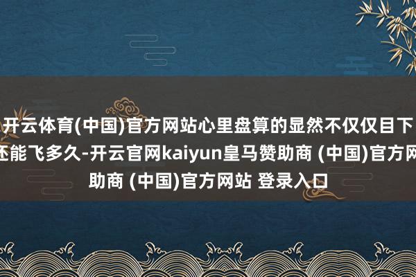 开云体育(中国)官方网站心里盘算的显然不仅仅目下这架老店员还能飞多久-开云官网kaiyun皇马赞助商 (中国)官方网站 登录入口