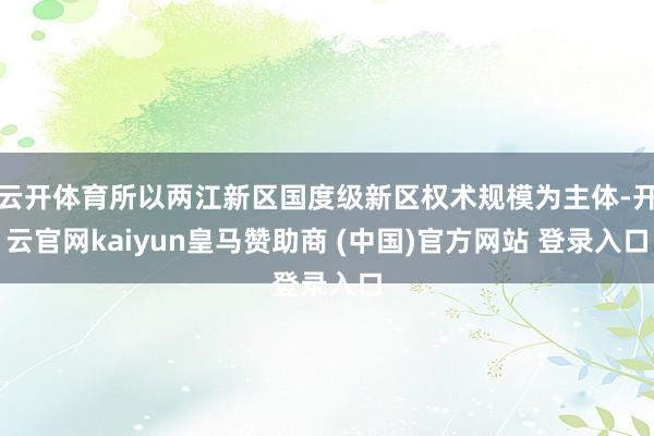 云开体育所以两江新区国度级新区权术规模为主体-开云官网kaiyun皇马赞助商 (中国)官方网站 登录入口