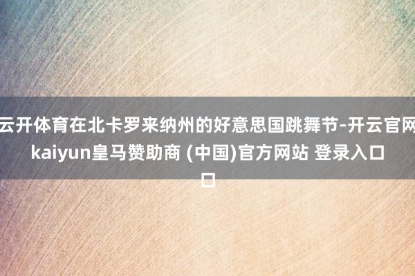 云开体育在北卡罗来纳州的好意思国跳舞节-开云官网kaiyun皇马赞助商 (中国)官方网站 登录入口