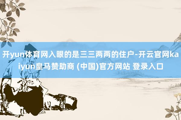开yun体育网入眼的是三三两两的住户-开云官网kaiyun皇马赞助商 (中国)官方网站 登录入口