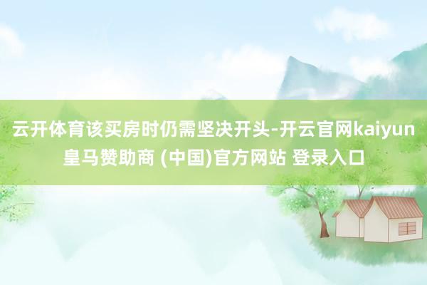 云开体育该买房时仍需坚决开头-开云官网kaiyun皇马赞助商 (中国)官方网站 登录入口
