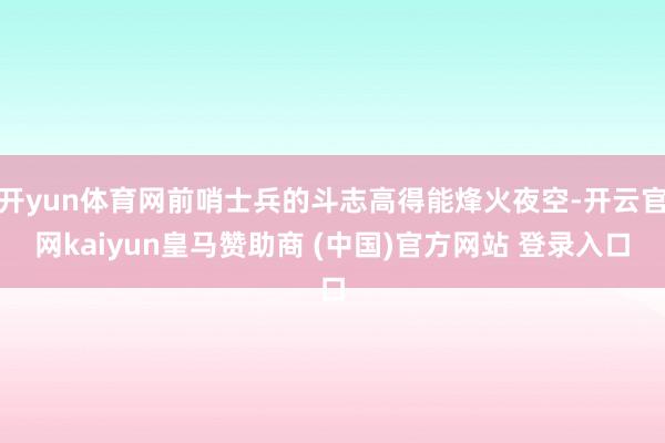开yun体育网前哨士兵的斗志高得能烽火夜空-开云官网kaiyun皇马赞助商 (中国)官方网站 登录入口