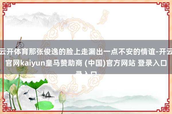 云开体育那张俊逸的脸上走漏出一点不安的情谊-开云官网kaiyun皇马赞助商 (中国)官方网站 登录入口