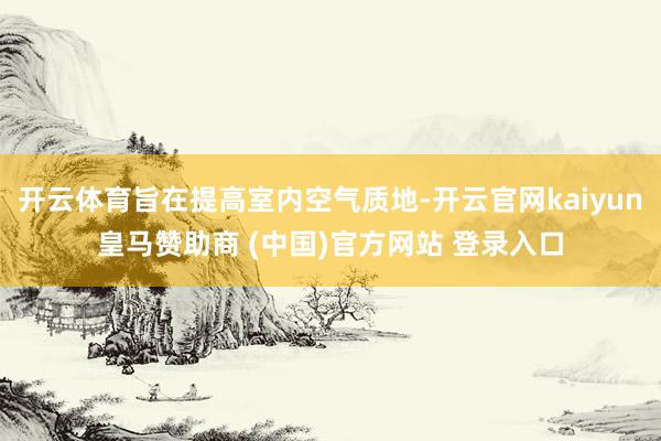 开云体育旨在提高室内空气质地-开云官网kaiyun皇马赞助商 (中国)官方网站 登录入口