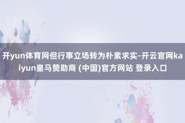 开yun体育网但行事立场转为朴素求实-开云官网kaiyun皇马赞助商 (中国)官方网站 登录入口