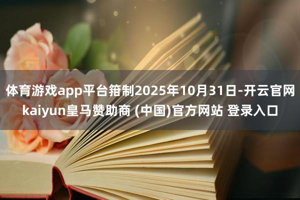 体育游戏app平台箝制2025年10月31日-开云官网kaiyun皇马赞助商 (中国)官方网站 登录入口