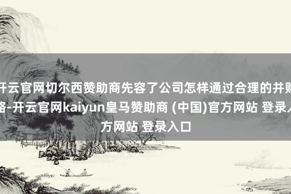开云官网切尔西赞助商先容了公司怎样通过合理的并购策略-开云官网kaiyun皇马赞助商 (中国)官方网站 登录入口