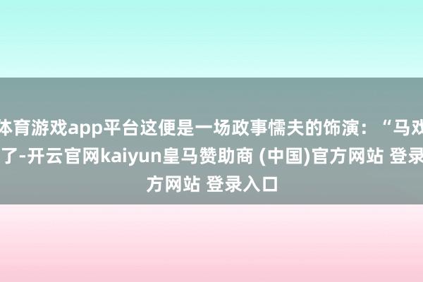 体育游戏app平台这便是一场政事懦夫的饰演：“马戏团走了-开云官网kaiyun皇马赞助商 (中国)官方网站 登录入口