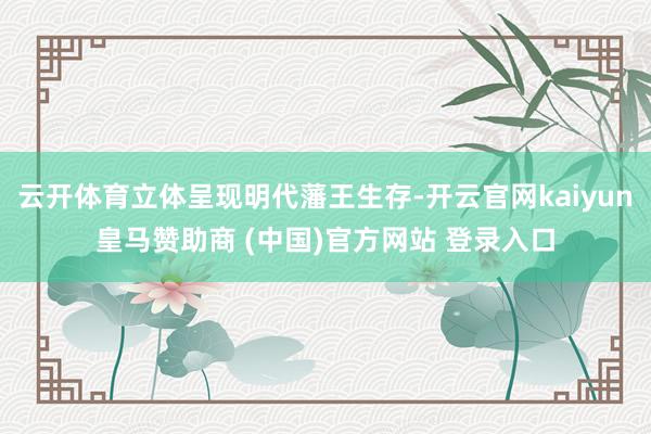 云开体育立体呈现明代藩王生存-开云官网kaiyun皇马赞助商 (中国)官方网站 登录入口