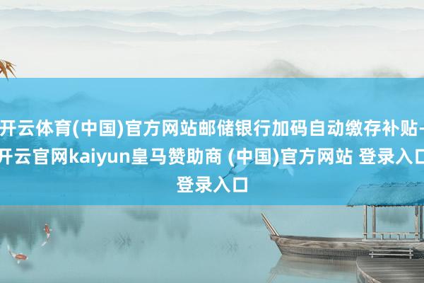 开云体育(中国)官方网站邮储银行加码自动缴存补贴-开云官网kaiyun皇马赞助商 (中国)官方网站 登录入口