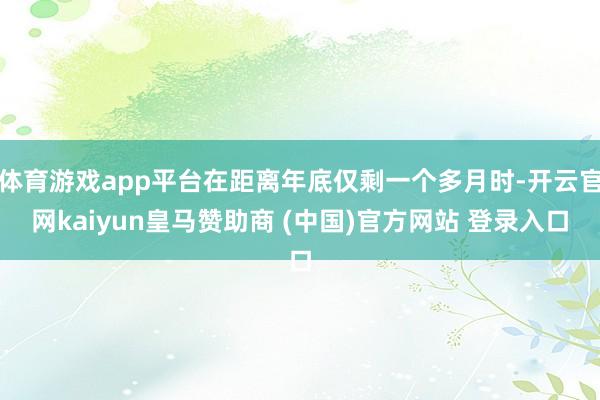 体育游戏app平台在距离年底仅剩一个多月时-开云官网kaiyun皇马赞助商 (中国)官方网站 登录入口