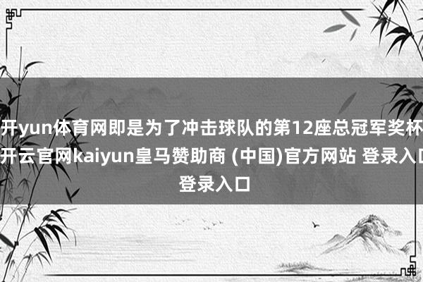 开yun体育网即是为了冲击球队的第12座总冠军奖杯-开云官网kaiyun皇马赞助商 (中国)官方网站 登录入口