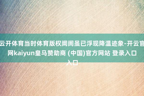 云开体育当时体育版权阛阓虽已浮现降温迹象-开云官网kaiyun皇马赞助商 (中国)官方网站 登录入口