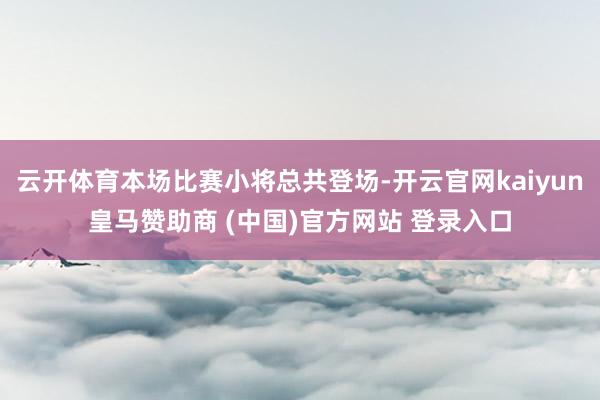 云开体育本场比赛小将总共登场-开云官网kaiyun皇马赞助商 (中国)官方网站 登录入口
