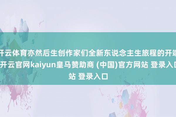 开云体育亦然后生创作家们全新东说念主生旅程的开端-开云官网kaiyun皇马赞助商 (中国)官方网站 登录入口