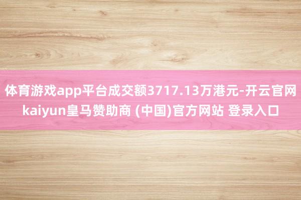 体育游戏app平台成交额3717.13万港元-开云官网kaiyun皇马赞助商 (中国)官方网站 登录入口
