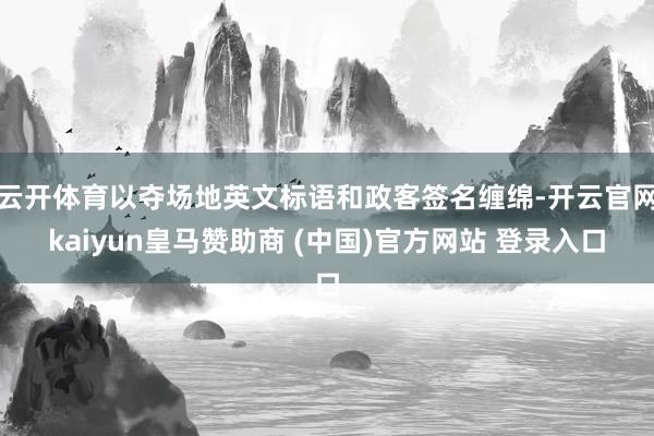 云开体育以夺场地英文标语和政客签名缠绵-开云官网kaiyun皇马赞助商 (中国)官方网站 登录入口