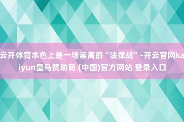 云开体育本色上是一场崇高的“法律战”-开云官网kaiyun皇马赞助商 (中国)官方网站 登录入口