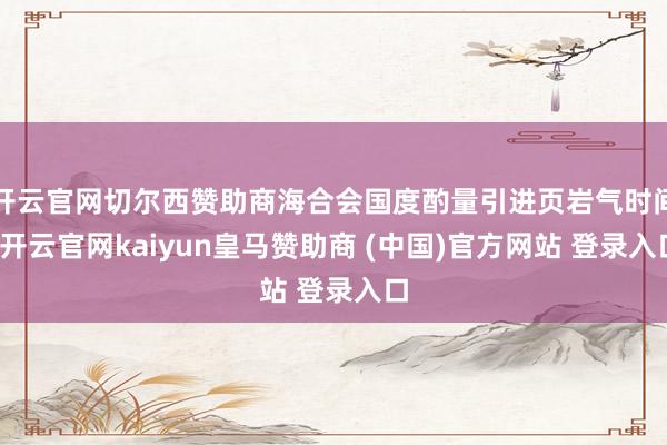 开云官网切尔西赞助商海合会国度酌量引进页岩气时间-开云官网kaiyun皇马赞助商 (中国)官方网站 登录入口