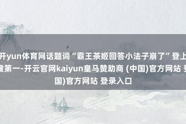 开yun体育网话题词“霸王茶姬回答小法子崩了”登上微博热搜第一-开云官网kaiyun皇马赞助商 (中国)官方网站 登录入口