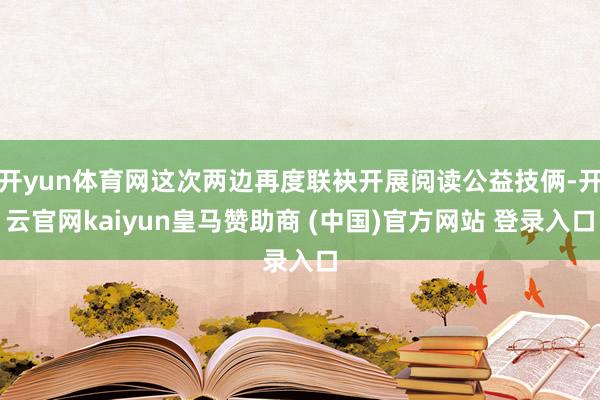 开yun体育网这次两边再度联袂开展阅读公益技俩-开云官网kaiyun皇马赞助商 (中国)官方网站 登录入口