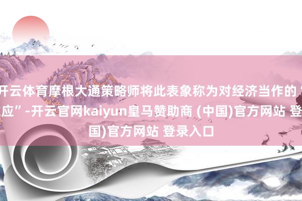 开云体育摩根大通策略师将此表象称为对经济当作的“扼制效应”-开云官网kaiyun皇马赞助商 (中国)官方网站 登录入口