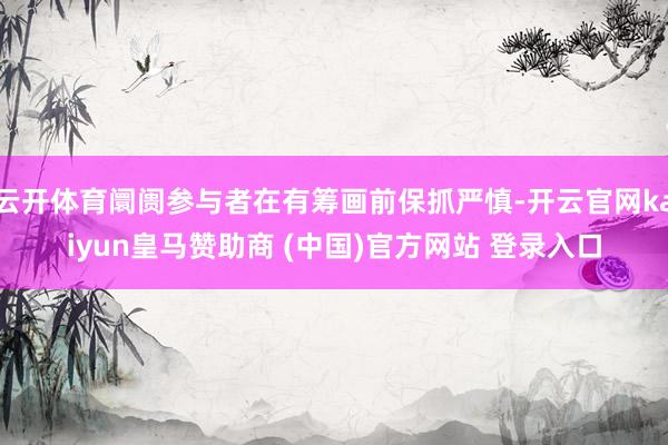 云开体育阛阓参与者在有筹画前保抓严慎-开云官网kaiyun皇马赞助商 (中国)官方网站 登录入口