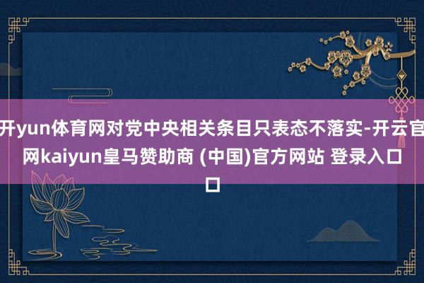 开yun体育网对党中央相关条目只表态不落实-开云官网kaiyun皇马赞助商 (中国)官方网站 登录入口
