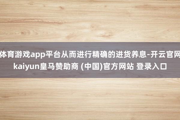 体育游戏app平台从而进行精确的进货养息-开云官网kaiyun皇马赞助商 (中国)官方网站 登录入口