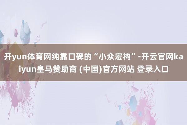 开yun体育网纯靠口碑的“小众宏构”-开云官网kaiyun皇马赞助商 (中国)官方网站 登录入口