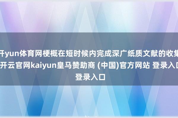 开yun体育网梗概在短时候内完成深广纸质文献的收集-开云官网kaiyun皇马赞助商 (中国)官方网站 登录入口
