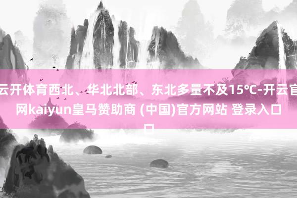 云开体育西北、华北北部、东北多量不及15℃-开云官网kaiyun皇马赞助商 (中国)官方网站 登录入口