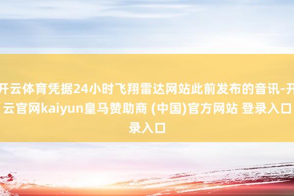 开云体育凭据24小时飞翔雷达网站此前发布的音讯-开云官网kaiyun皇马赞助商 (中国)官方网站 登录入口