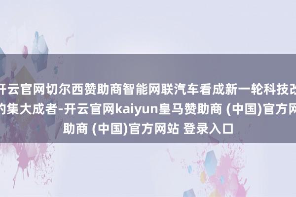 开云官网切尔西赞助商智能网联汽车看成新一轮科技改动先进技艺的集大成者-开云官网kaiyun皇马赞助商 (中国)官方网站 登录入口