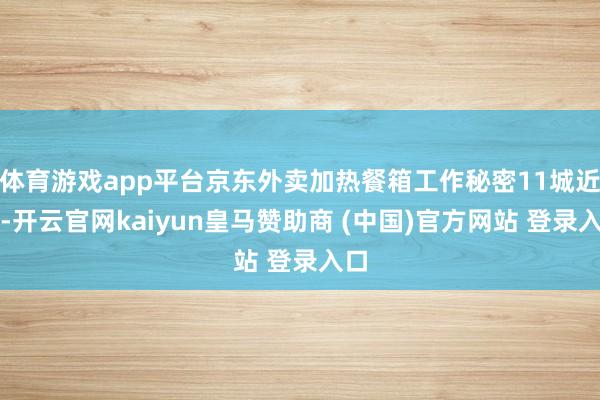 体育游戏app平台京东外卖加热餐箱工作秘密11城近日-开云官网kaiyun皇马赞助商 (中国)官方网站 登录入口
