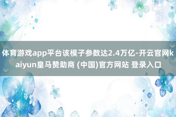 体育游戏app平台该模子参数达2.4万亿-开云官网kaiyun皇马赞助商 (中国)官方网站 登录入口