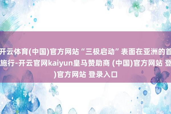 开云体育(中国)官方网站“三极启动”表面在亚洲的首次竣工施行-开云官网kaiyun皇马赞助商 (中国)官方网站 登录入口