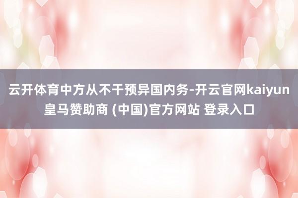 云开体育中方从不干预异国内务-开云官网kaiyun皇马赞助商 (中国)官方网站 登录入口