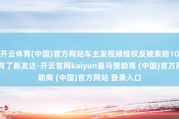 开云体育(中国)官方网站车主发视频维权反被索赔100万元”事件有了新发达-开云官网kaiyun皇马赞助商 (中国)官方网站 登录入口