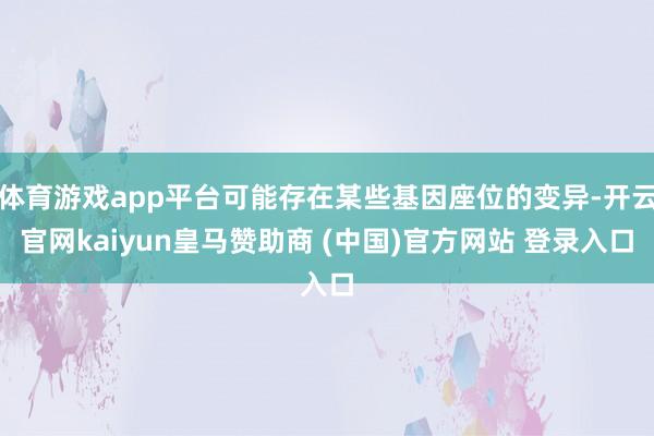 体育游戏app平台可能存在某些基因座位的变异-开云官网kaiyun皇马赞助商 (中国)官方网站 登录入口