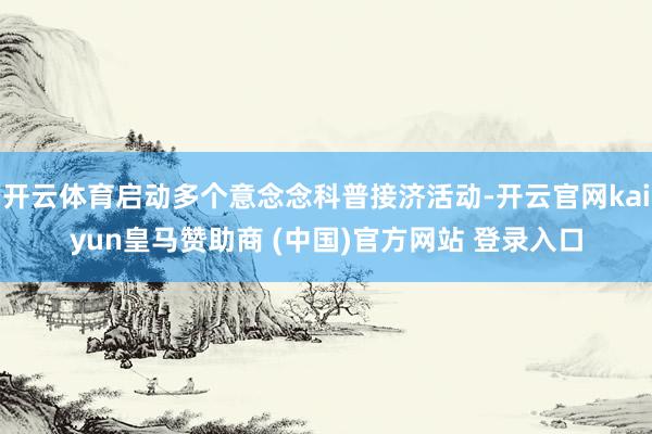 开云体育启动多个意念念科普接济活动-开云官网kaiyun皇马赞助商 (中国)官方网站 登录入口