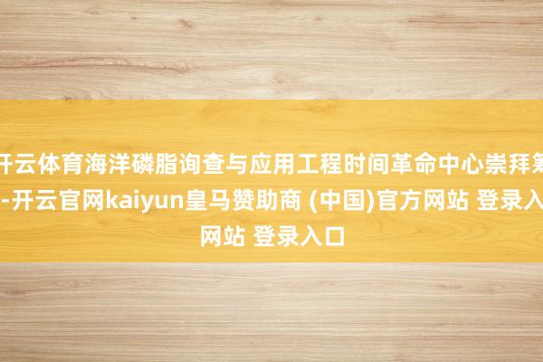 开云体育海洋磷脂询查与应用工程时间革命中心崇拜筹建-开云官网kaiyun皇马赞助商 (中国)官方网站 登录入口