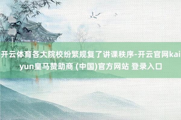 开云体育各大院校纷繁规复了讲课秩序-开云官网kaiyun皇马赞助商 (中国)官方网站 登录入口