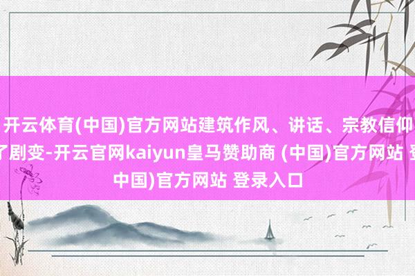 开云体育(中国)官方网站建筑作风、讲话、宗教信仰都发生了剧变-开云官网kaiyun皇马赞助商 (中国)官方网站 登录入口