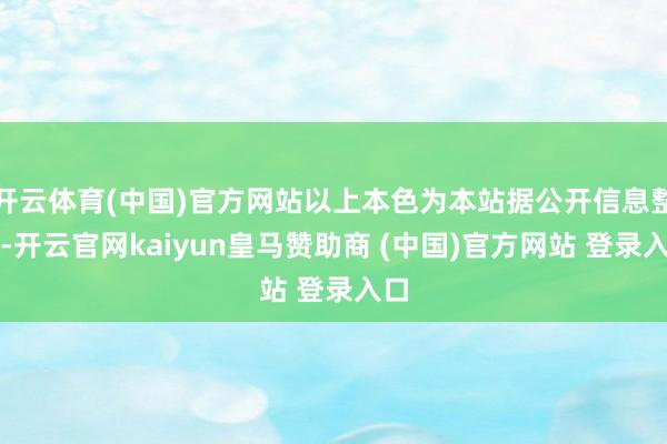 开云体育(中国)官方网站以上本色为本站据公开信息整理-开云官网kaiyun皇马赞助商 (中国)官方网站 登录入口