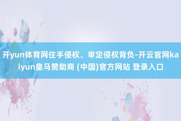 开yun体育网住手侵权、审定侵权背负-开云官网kaiyun皇马赞助商 (中国)官方网站 登录入口